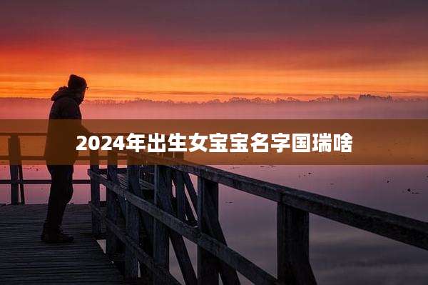 2024年出生女宝宝名字国瑞啥
