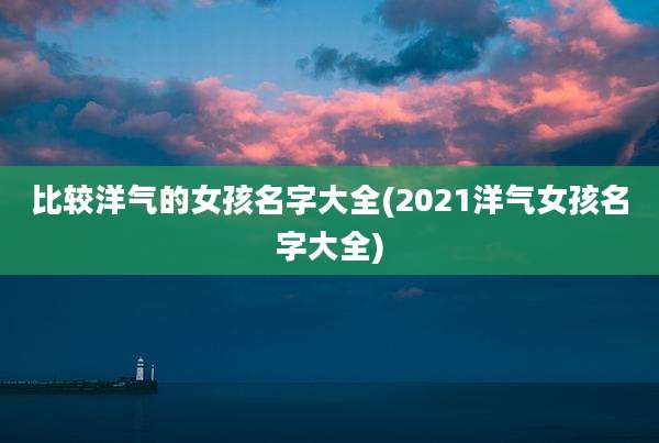 比较洋气的女孩名字大全(2021洋气女孩名字大全)