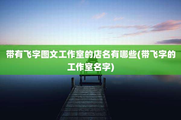 带有飞字图文工作室的店名有哪些(带飞字的工作室名字)