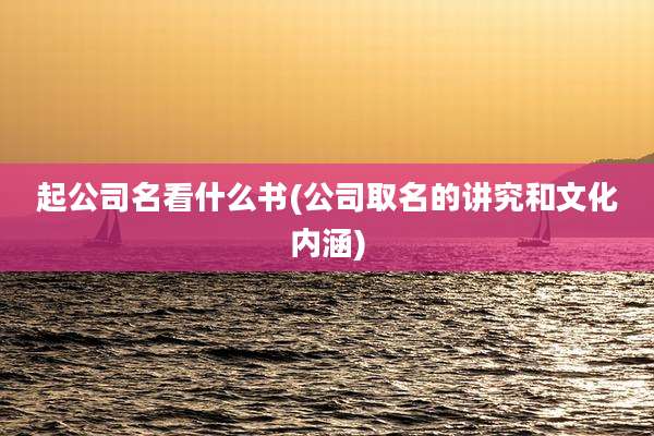 起公司名看什么书(公司取名的讲究和文化内涵)
