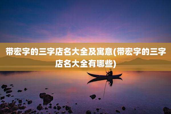 带宏字的三字店名大全及寓意(带宏字的三字店名大全有哪些)