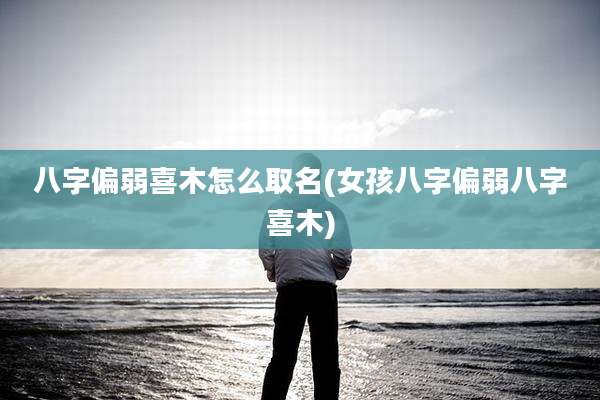 八字偏弱喜木怎么取名(女孩八字偏弱八字喜木)