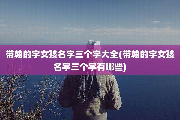 带翰的字女孩名字三个字大全(带翰的字女孩名字三个字有哪些)