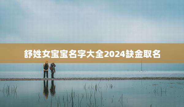 舒姓女宝宝名字大全2024缺金取名