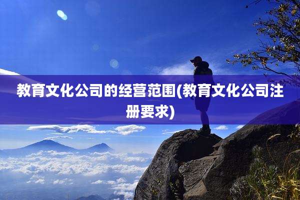 教育文化公司的经营范围(教育文化公司注册要求)