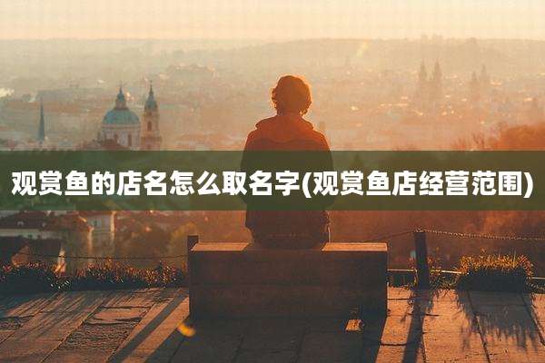 观赏鱼的店名怎么取名字(观赏鱼店经营范围)