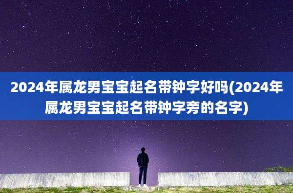 2024年属龙男宝宝起名带钟字好吗(2024年属龙男宝宝起名带钟字旁的名字)