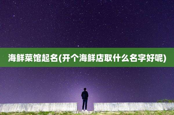 海鲜菜馆起名(开个海鲜店取什么名字好呢)