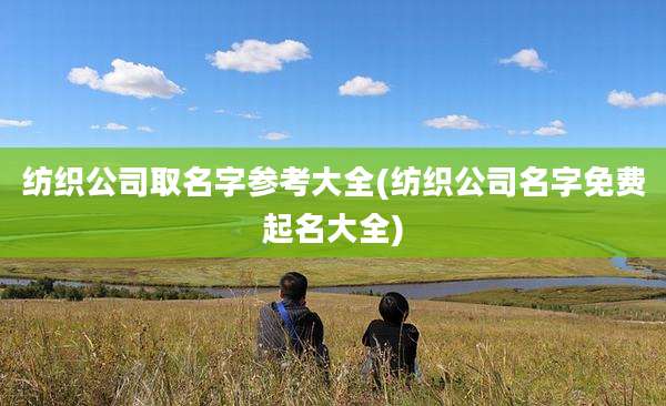 纺织公司取名字参考大全(纺织公司名字免费起名大全)