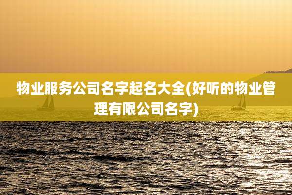 物业服务公司名字起名大全(好听的物业管理有限公司名字)