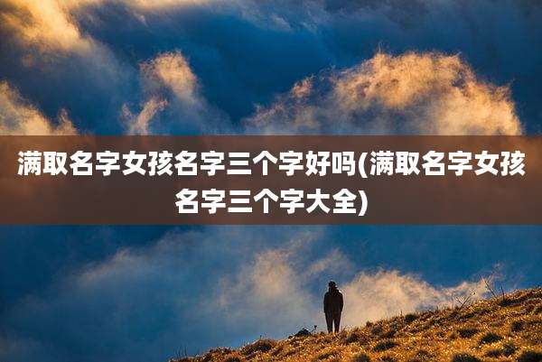 满取名字女孩名字三个字好吗(满取名字女孩名字三个字大全)