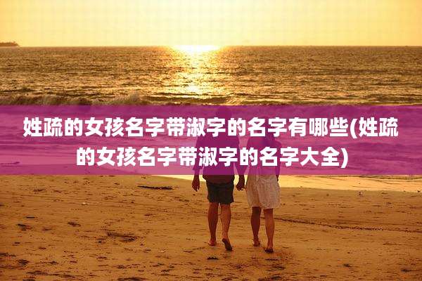 姓疏的女孩名字带淑字的名字有哪些(姓疏的女孩名字带淑字的名字大全)
