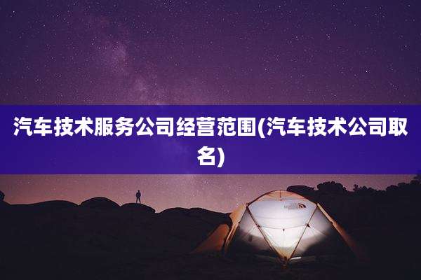 汽车技术服务公司经营范围(汽车技术公司取名)