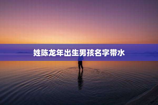 姓陈龙年出生男孩名字带水