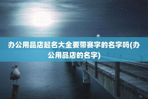 办公用品店起名大全要带赛字的名字吗(办公用品店的名字)
