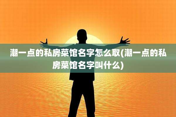 潮一点的私房菜馆名字怎么取(潮一点的私房菜馆名字叫什么)