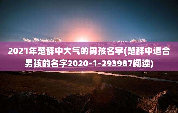 2021年楚辞中大气的男孩名字(楚辞中适合男孩的名字2020-1-293987阅读)