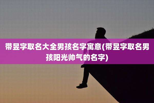 带昱字取名大全男孩名字寓意(带昱字取名男孩阳光帅气的名字)