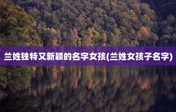 兰姓独特又新颖的名字女孩(兰姓女孩子名字)