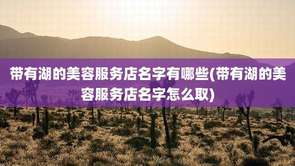 带有湖的美容服务店名字有哪些(带有湖的美容服务店名字怎么取)