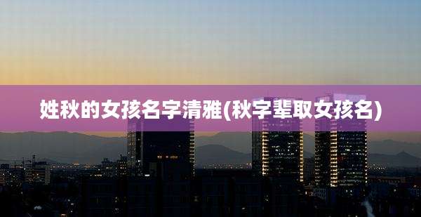 姓秋的女孩名字清雅(秋字辈取女孩名)