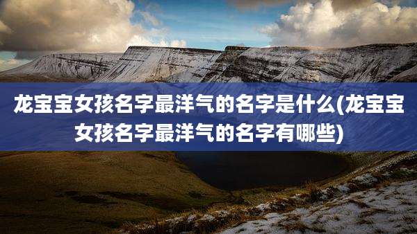 龙宝宝女孩名字最洋气的名字是什么(龙宝宝女孩名字最洋气的名字有哪些)