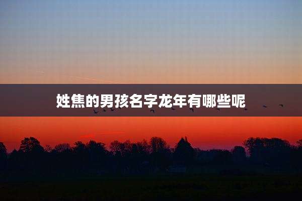 姓焦的男孩名字龙年有哪些呢