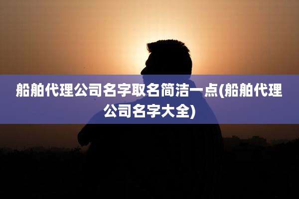 船舶代理公司名字取名简洁一点(船舶代理公司名字大全)