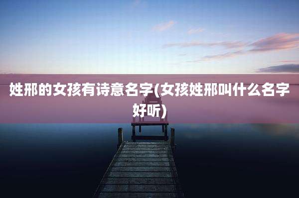 姓邢的女孩有诗意名字(女孩姓邢叫什么名字好听)