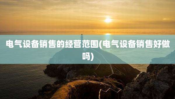 电气设备销售的经营范围(电气设备销售好做吗)