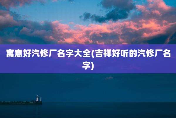 寓意好汽修厂名字大全(吉祥好听的汽修厂名字)