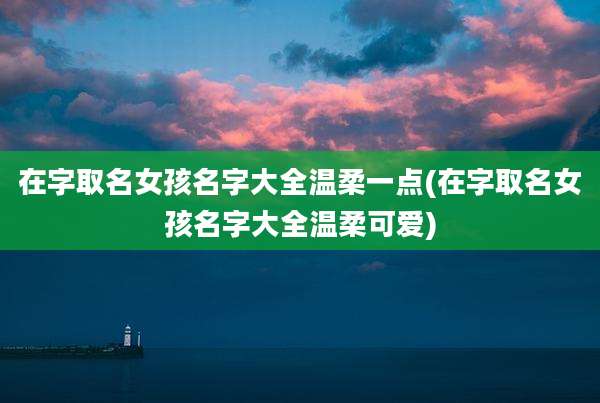 在字取名女孩名字大全温柔一点(在字取名女孩名字大全温柔可爱)