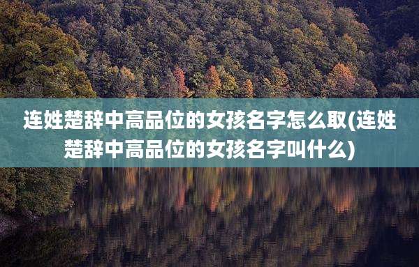 连姓楚辞中高品位的女孩名字怎么取(连姓楚辞中高品位的女孩名字叫什么)