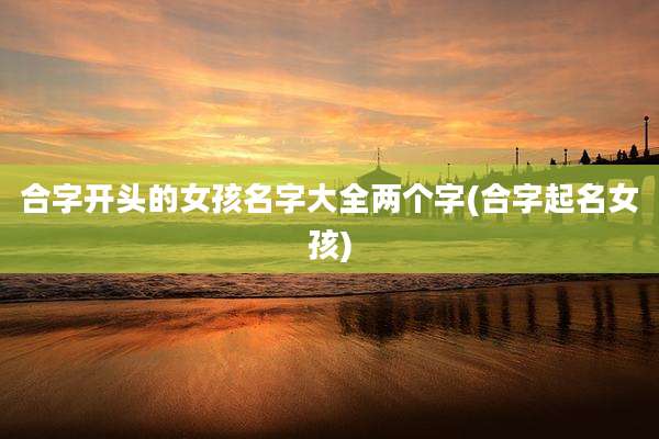 合字开头的女孩名字大全两个字(合字起名女孩)