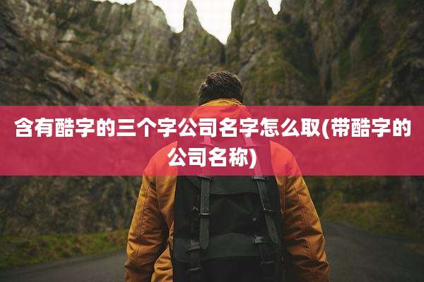 含有酷字的三个字公司名字怎么取(带酷字的公司名称)