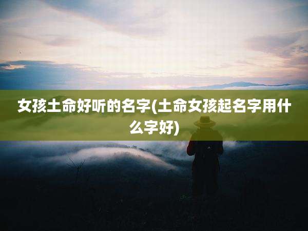 女孩土命好听的名字(土命女孩起名字用什么字好)