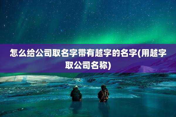怎么给公司取名字带有越字的名字(用越字取公司名称)