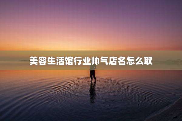 美容生活馆行业帅气店名怎么取