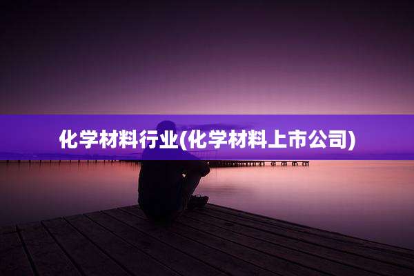 化学材料行业(化学材料上市公司)