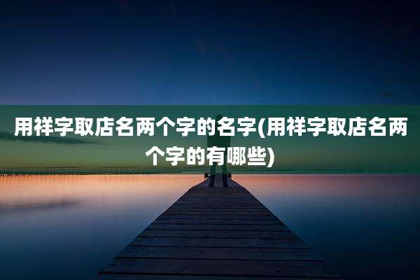 用祥字取店名两个字的名字(用祥字取店名两个字的有哪些)