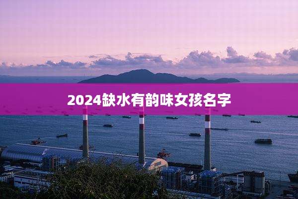 2024缺水有韵味女孩名字