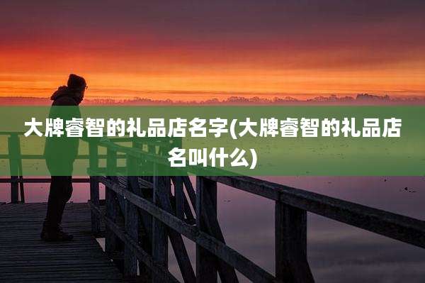 大牌睿智的礼品店名字(大牌睿智的礼品店名叫什么)