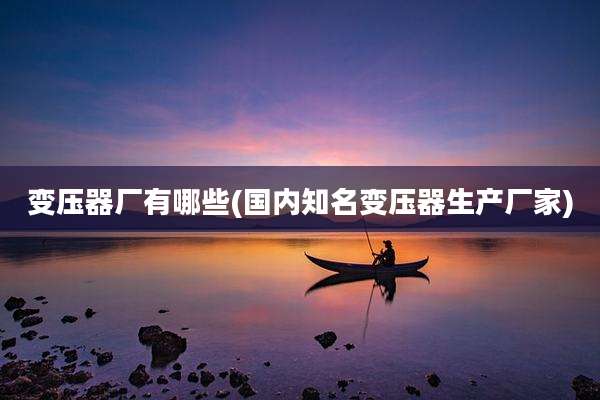 变压器厂有哪些(国内知名变压器生产厂家)