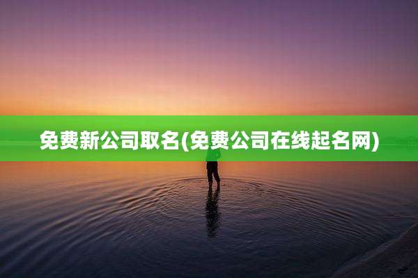 免费新公司取名(免费公司在线起名网)