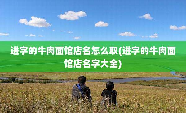 进字的牛肉面馆店名怎么取(进字的牛肉面馆店名字大全)