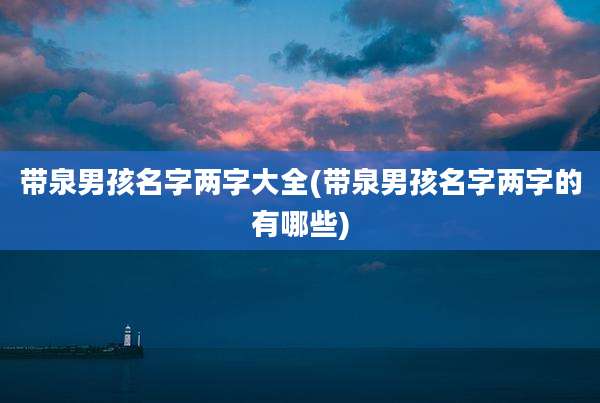 带泉男孩名字两字大全(带泉男孩名字两字的有哪些)