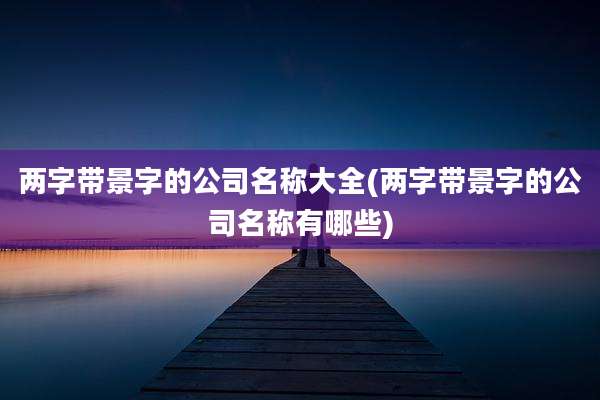 两字带景字的公司名称大全(两字带景字的公司名称有哪些)