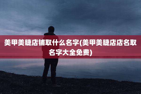 美甲美睫店铺取什么名字(美甲美睫店店名取名字大全免费)