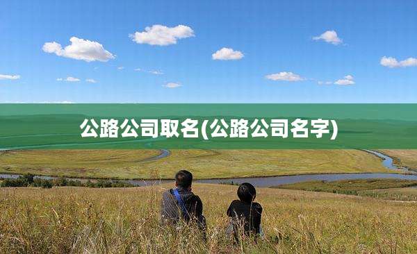 公路公司取名(公路公司名字)