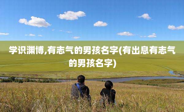 学识渊博,有志气的男孩名字(有出息有志气的男孩名字)
